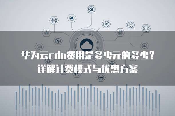 华为云CDN加速费是按流量还是带宽计费，一个月大概要多少钱？
