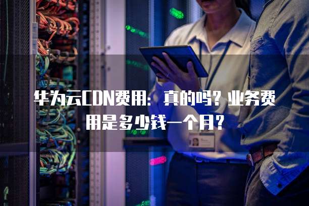 华为云CDN加速费是按流量还是带宽计费,一个月大概要多少钱? 第2张 华为云CDN加速费是按流量还是带宽计费,一个月大概要多少钱? 第2张