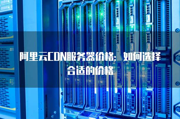 CDN服务器与优酷合作,具体价格是多少?性价比分析及报价细节揭晓! 第2张 CDN服务器与优酷合作,具体价格是多少?性价比分析及报价细节揭晓! 第2张