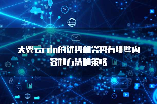 天翼云CDN服务特点及优势解析，哪些描述才是准确的？ 第2张