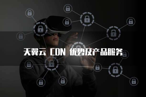 天翼云CDN服务特点及优势解析，哪些描述才是准确的？ 第1张