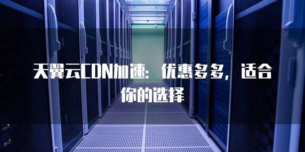 天翼云CDN描述中,哪一点是准确的?揭秘天翼云CDN真实功能与优势! 第1张 天翼云CDN描述中,哪一点是准确的?揭秘天翼云CDN真实功能与优势! 第1张