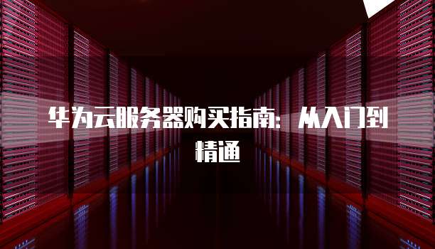 华为云服务器配置技巧详解，从入门到精通，有哪些关键步骤？