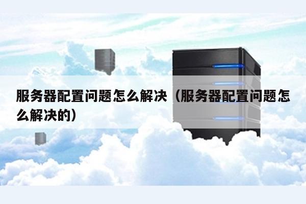 服务器常见配置问题怎么解决?服务器配置优化全攻略 第2张 服务器常见配置问题怎么解决?服务器配置优化全攻略 第2张