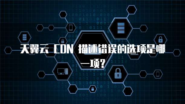 天翼云CDN边缘节点描述,哪项说法是错误的? 第1张 天翼云CDN边缘节点描述,哪项说法是错误的? 第1张
