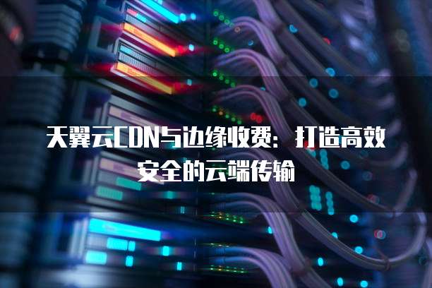 天翼云资源池与cdn网络资源结合,能否实现更高效的数据传输与处理? 第3张 天翼云资源池与cdn网络资源结合,能否实现更高效的数据传输与处理? 第3张