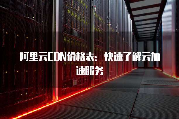 cdn加速服务器费用查询不同服务等级的cdn加速价格是多少？