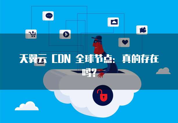 天翼云cdn边缘节点描述错误,究竟哪个说法不准确? 第3张 天翼云cdn边缘节点描述错误,究竟哪个说法不准确? 第3张