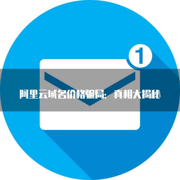 阿里云域名1元优惠券真的靠谱吗?性价比高不高?揭秘真相! 第3张 阿里云域名1元优惠券真的靠谱吗?性价比高不高?揭秘真相! 第3张