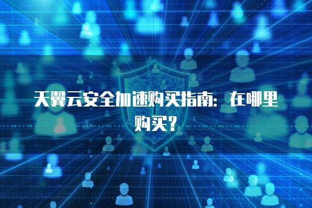 安全加速怎么买?新手购买安全加速服务步骤指南 第1张 安全加速怎么买?新手购买安全加速服务步骤指南 第1张