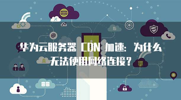 CDN加速服务器为何无法连接网络?排查步骤及解决方法揭秘! 第1张 CDN加速服务器为何无法连接网络?排查步骤及解决方法揭秘! 第1张