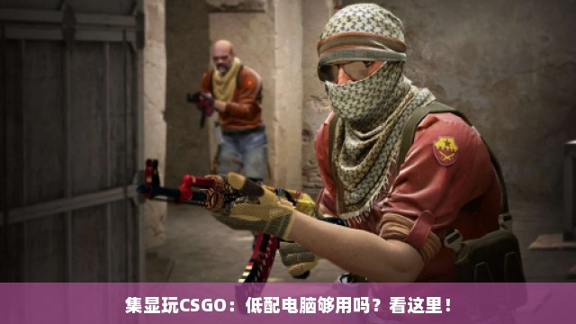 CSGO游戏配置要求高吗?CSGO低配电脑流畅运行设置教程 第1张 CSGO游戏配置要求高吗?CSGO低配电脑流畅运行设置教程 第1张