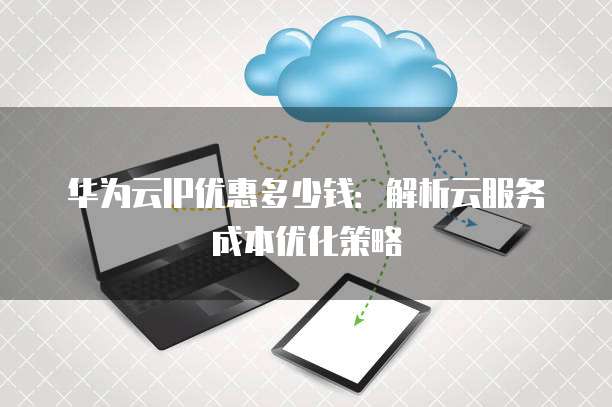 华为云2年付优惠多少钱?华为云一次性付2年划算吗?低至1888元 第3张 华为云2年付优惠多少钱?华为云一次性付2年划算吗?低至1888元 第3张