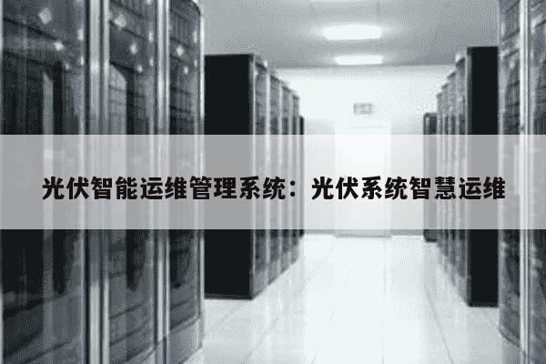 光伏智能运维管理平台是什么,光伏智能运维管理平台 第1张 光伏智能运维管理平台是什么,光伏智能运维管理平台 第1张