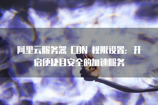 阿里云DNS配置第三方CDN加速,如何实现最优配置与兼容性保障? 第1张 阿里云DNS配置第三方CDN加速,如何实现最优配置与兼容性保障? 第1张