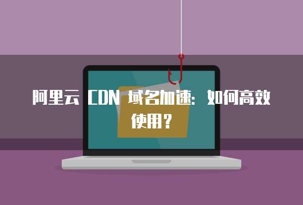 阿里云 cdn 域名 第3张 阿里云 cdn 域名 第3张