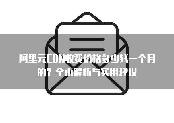 阿里云CDN一个月费用究竟几何?不同配置和流量如何影响开销? 第3张 阿里云CDN一个月费用究竟几何?不同配置和流量如何影响开销? 第3张