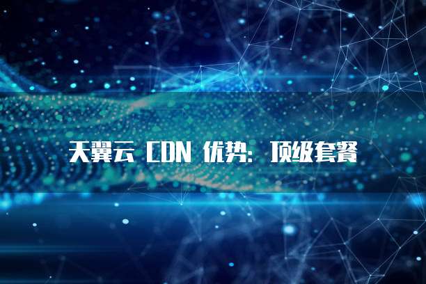 天翼云CDN优势何在?这几项如何体现其独特竞争力? 第1张 天翼云CDN优势何在?这几项如何体现其独特竞争力? 第1张