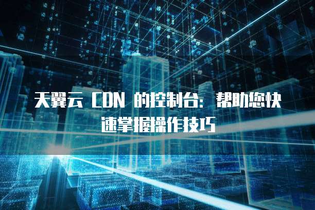 天翼云cdn的控制台如何有效辅助企业提升网络内容分发效率? 第3张 天翼云cdn的控制台如何有效辅助企业提升网络内容分发效率? 第3张