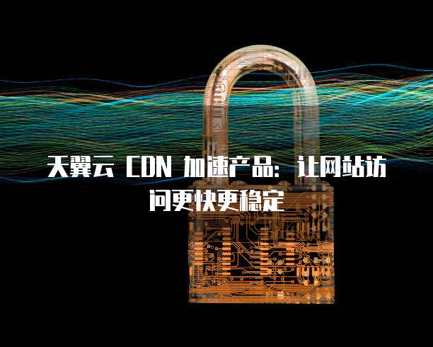 天翼云cdn的控制台如何有效辅助企业提升网络内容分发效率? 第2张 天翼云cdn的控制台如何有效辅助企业提升网络内容分发效率? 第2张
