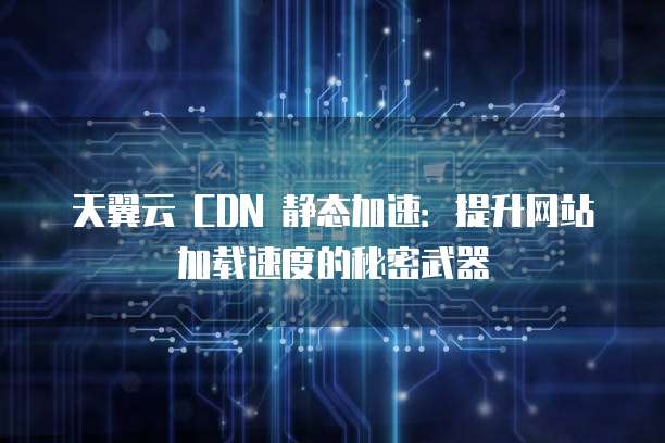 为何天翼云选择静态加速CDN,而非其他加速方案?其优势何在? 第3张 为何天翼云选择静态加速CDN,而非其他加速方案?其优势何在? 第3张
