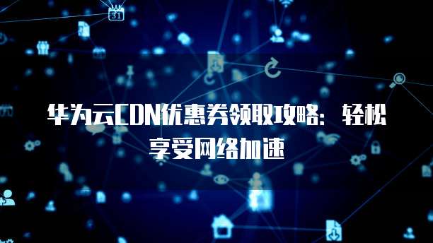 华为CDN 100元代金券在官网或指定平台购买后,具体的使用步骤和有效期是怎样的? 第3张 华为CDN 100元代金券在官网或指定平台购买后,具体的使用步骤和有效期是怎样的? 第3张