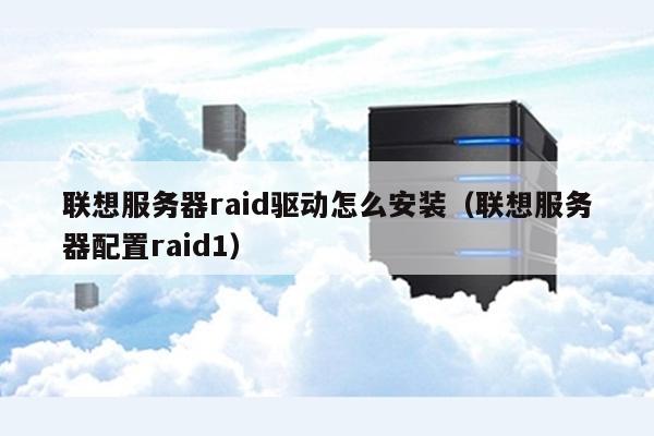 联想服务器RAID驱动哪里下载?安装失败怎么办? 第3张 联想服务器RAID驱动哪里下载?安装失败怎么办? 第3张