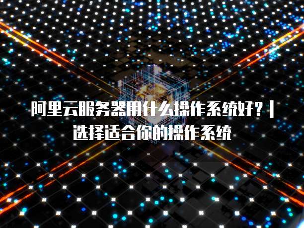 服务器的操作系统选择，哪种系统最适合我的需求？