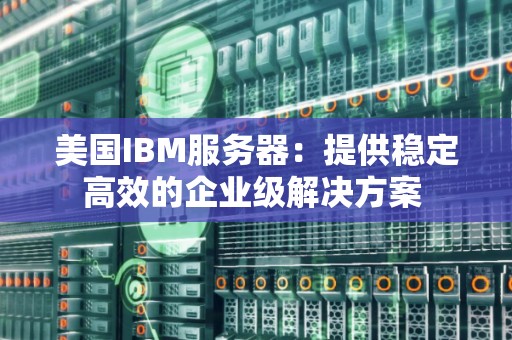IBM服务器究竟表现如何？性价比与稳定性深度评测揭秘！