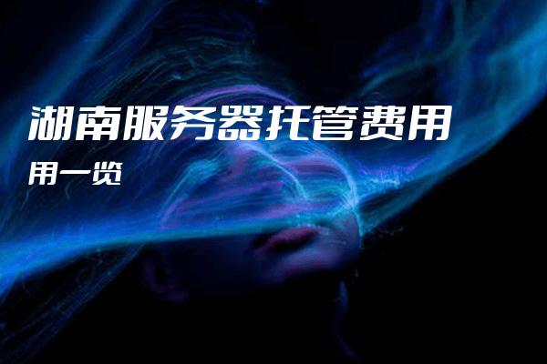 托管服务器 湖南哪家服务商性价比高?湖南地区托管服务器如何选择? 第3张 托管服务器 湖南哪家服务商性价比高?湖南地区托管服务器如何选择? 第3张