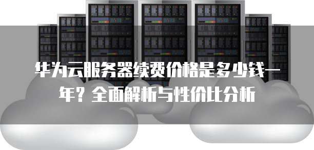 华为云服务器价格如何?性价比与市场竞争力分析对比? 第1张 华为云服务器价格如何?性价比与市场竞争力分析对比? 第1张