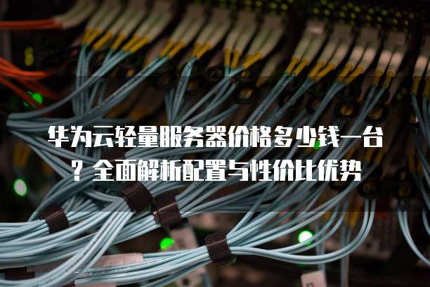 华为服务器租用,性价比高吗?有哪些优势与潜在风险? 第1张 华为服务器租用,性价比高吗?有哪些优势与潜在风险? 第1张