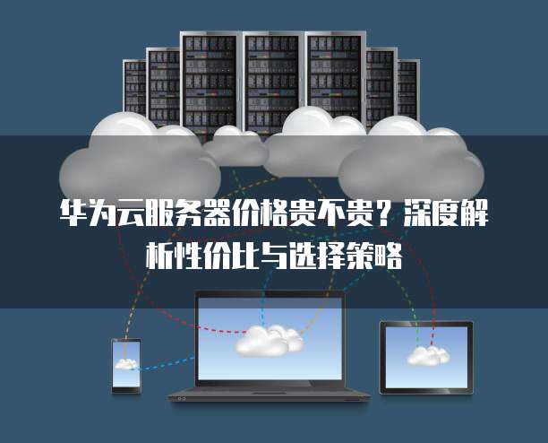 华为服务器租用,性价比高吗?有哪些优势与潜在风险? 第3张 华为服务器租用,性价比高吗?有哪些优势与潜在风险? 第3张