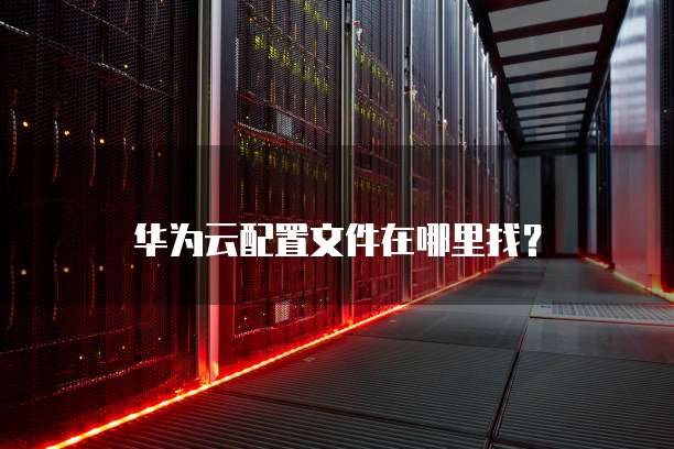 华为配置文件怎么打开?华为配置文件是什么 第3张 华为配置文件怎么打开?华为配置文件是什么 第3张