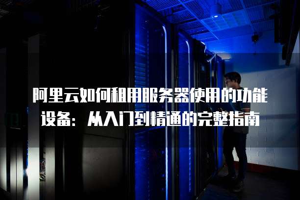 阿里云服务器使用全攻略,新手必看,从入门到精通的30个关键步骤? 第1张 阿里云服务器使用全攻略,新手必看,从入门到精通的30个关键步骤? 第1张