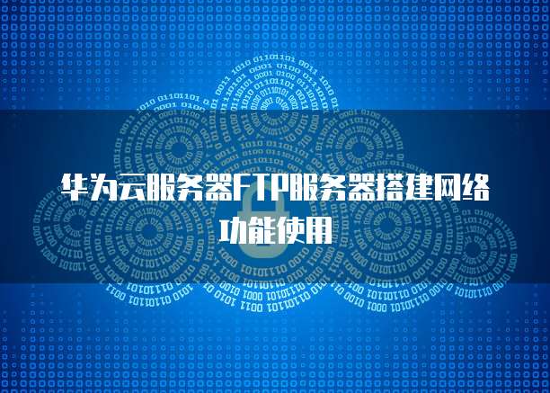 华为云虚拟主机开启FTP的具体步骤是什么?如何设置FTP服务? 第2张 华为云虚拟主机开启FTP的具体步骤是什么?如何设置FTP服务? 第2张