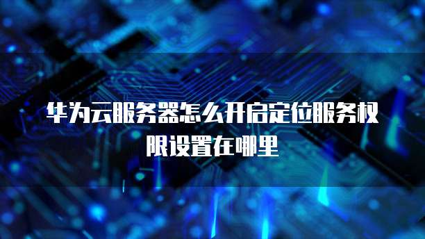 华为手机如何开启或配置定位服务器服务?详细步骤解析疑问解答 第2张 华为手机如何开启或配置定位服务器服务?详细步骤解析疑问解答 第2张