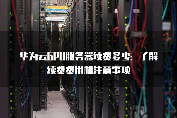 服务器GPU到期续费有几种方式?续费前应注意哪些事项? 第2张 服务器GPU到期续费有几种方式?续费前应注意哪些事项? 第2张