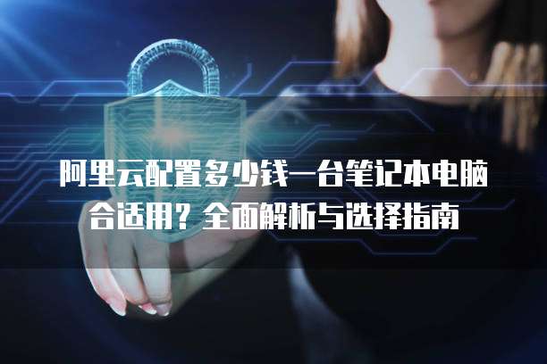 阿里云电脑配置怎么选,阿里云电脑配置 第2张 阿里云电脑配置怎么选,阿里云电脑配置 第2张