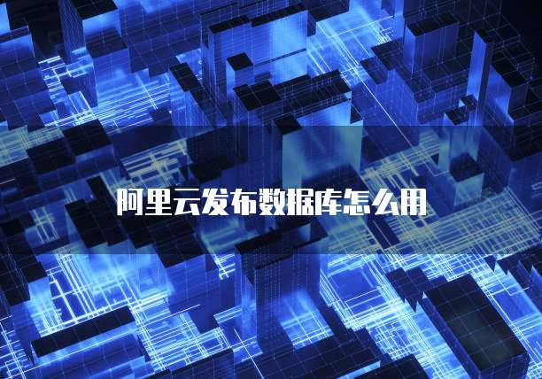 阿里云数据库如何使用? 第1张 阿里云数据库如何使用? 第1张