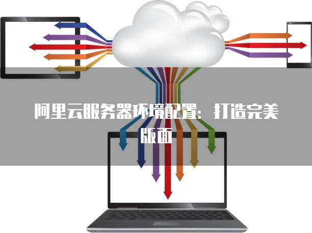 阿里云配置服务器环境,阿里云服务器环境配置教程 第1张 阿里云配置服务器环境,阿里云服务器环境配置教程 第1张