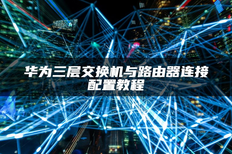 如何配置华为三层交换，华为交换机三层路由配置教程