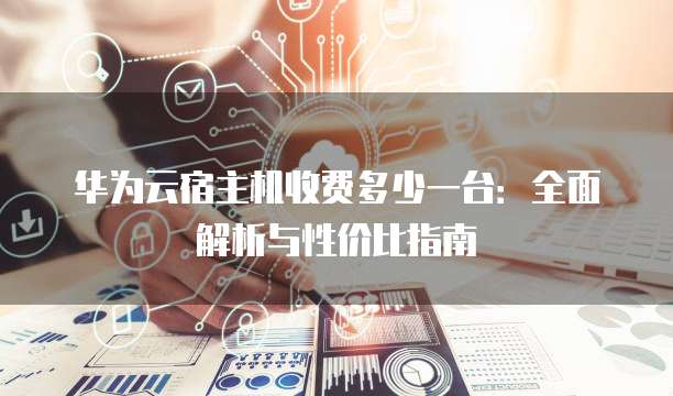 华为云虚拟主机性能如何?性价比高吗?与其他云主机相比有哪些优势? 第2张 华为云虚拟主机性能如何?性价比高吗?与其他云主机相比有哪些优势? 第2张