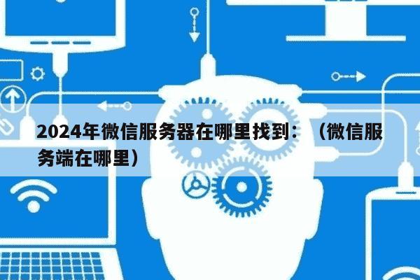 微信服务器在哪里 第1张 微信服务器在哪里 第1张
