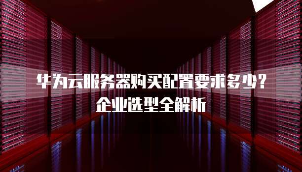 华为认证服务器怎么选?哪些型号适合中小企业部署? 第2张 华为认证服务器怎么选?哪些型号适合中小企业部署? 第2张