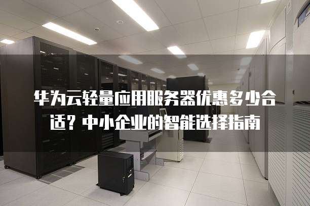 华为认证服务器怎么选?哪些型号适合中小企业部署? 第1张 华为认证服务器怎么选?哪些型号适合中小企业部署? 第1张