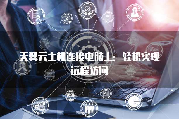 天翼云虚拟主机远程登录过程中遇到问题?详解常见疑问及解决方法! 第1张 天翼云虚拟主机远程登录过程中遇到问题?详解常见疑问及解决方法! 第1张