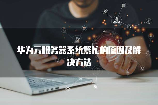 华为云服务老是服务器忙怎么办?华为云服务器繁忙怎么解决 第3张 华为云服务老是服务器忙怎么办?华为云服务器繁忙怎么解决 第3张