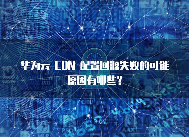 华为百度cdn服务器连接失败,原因何在?影响范围及解决方案是什么? 第3张 华为百度cdn服务器连接失败,原因何在?影响范围及解决方案是什么? 第3张