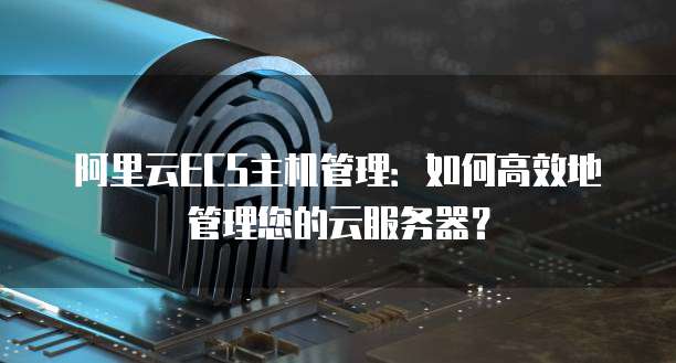 阿里云服务器管理中,有哪些高效技巧和常见问题解决方法? 第1张 阿里云服务器管理中,有哪些高效技巧和常见问题解决方法? 第1张